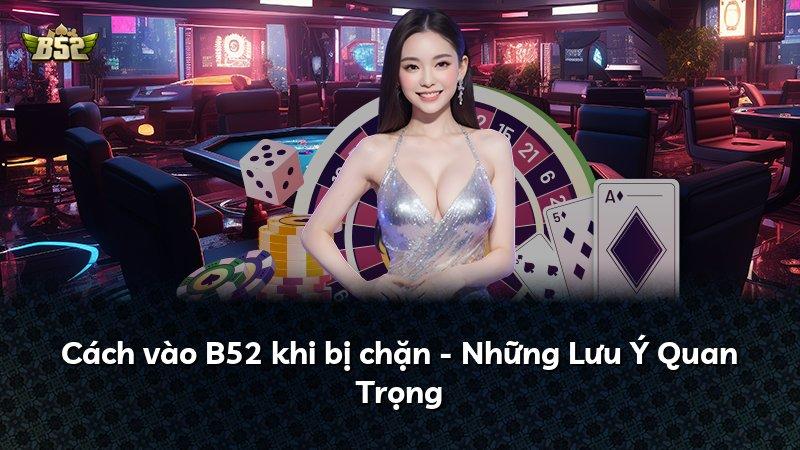 Cách vào B52 khi bị chặn - Những Lưu Ý Quan Trọng